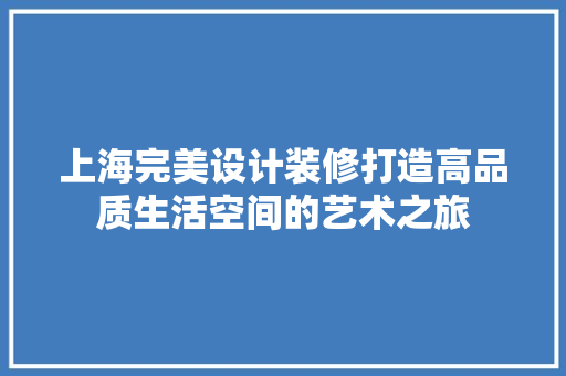 上海完美设计装修打造高品质生活空间的艺术之旅