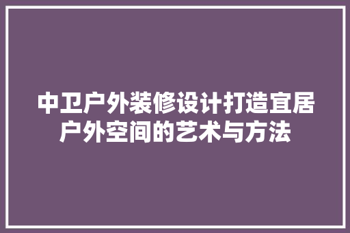 中卫户外装修设计打造宜居户外空间的艺术与方法