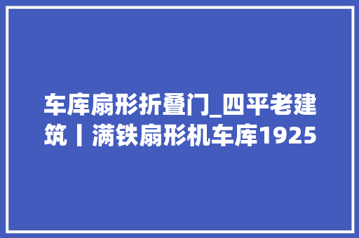 车库扇形折叠门_四平老建筑丨满铁扇形机车库1925年11月建筑容纳24台机车