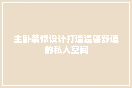 主卧装修设计打造温馨舒适的私人空间