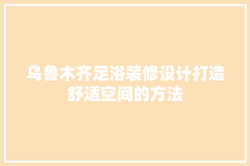 乌鲁木齐足浴装修设计打造舒适空间的方法