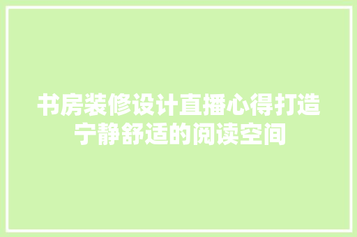 书房装修设计直播心得打造宁静舒适的阅读空间