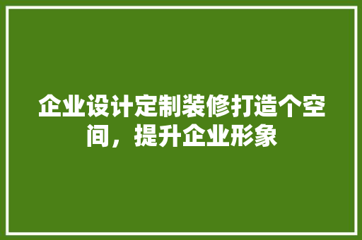 企业设计定制装修打造个空间，提升企业形象