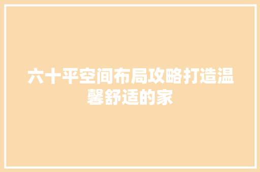 六十平空间布局攻略打造温馨舒适的家