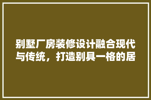 别墅厂房装修设计融合现代与传统，打造别具一格的居住空间