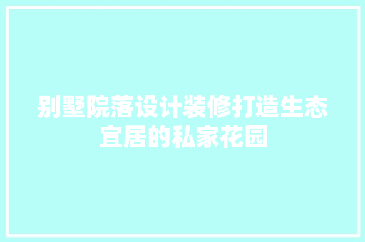 别墅院落设计装修打造生态宜居的私家花园
