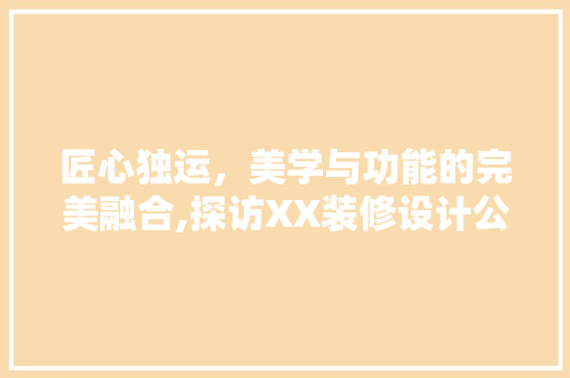 匠心独运，美学与功能的完美融合,探访XX装修设计公司