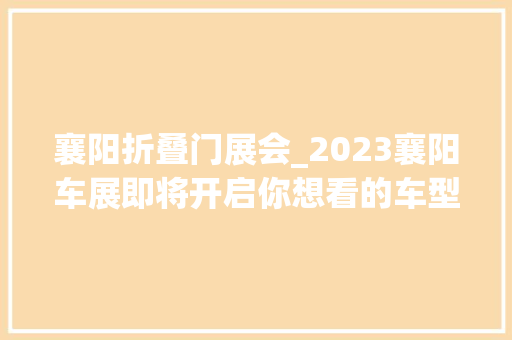 襄阳折叠门展会_2023襄阳车展即将开启你想看的车型都有快找我领门票 推拉门