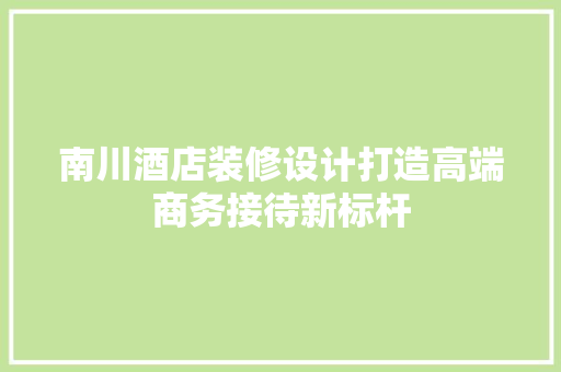 南川酒店装修设计打造高端商务接待新标杆