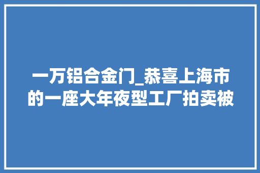 一万铝合金门_恭喜上海市的一座大年夜型工厂拍卖被人以27002万元的高价拿下