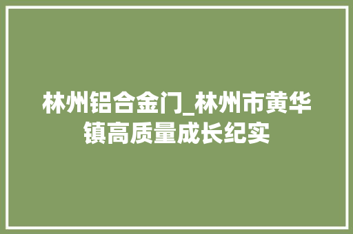 林州铝合金门_林州市黄华镇高质量成长纪实