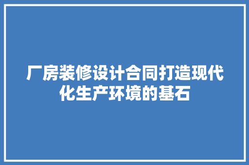 厂房装修设计合同打造现代化生产环境的基石