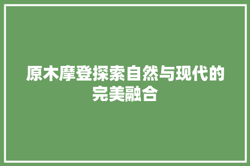 原木摩登探索自然与现代的完美融合