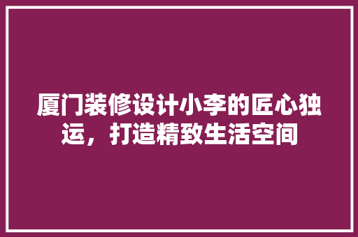 厦门装修设计小李的匠心独运，打造精致生活空间