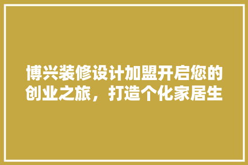 博兴装修设计加盟开启您的创业之旅，打造个化家居生活