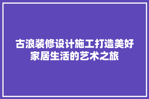古浪装修设计施工打造美好家居生活的艺术之旅