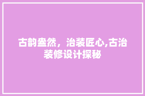 古韵盎然，治装匠心,古治装修设计探秘