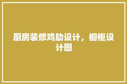 厨房装修鸡肋设计，橱柜设计图