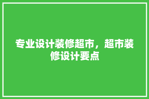 专业设计装修超市，超市装修设计要点