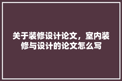 关于装修设计论文，室内装修与设计的论文怎么写