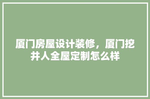 厦门房屋设计装修，厦门挖井人全屋定制怎么样
