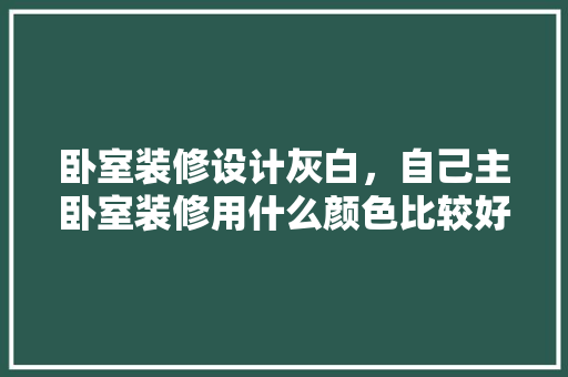 卧室装修设计灰白，自己主卧室装修用什么颜色比较好