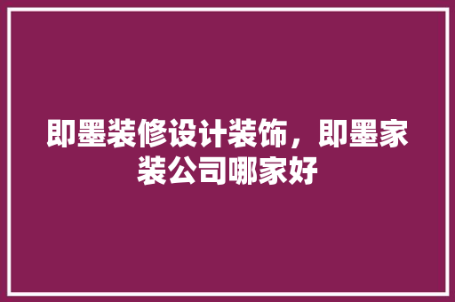 即墨装修设计装饰，即墨家装公司哪家好