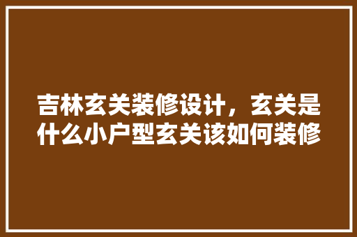 吉林玄关装修设计，玄关是什么小户型玄关该如何装修设计呢