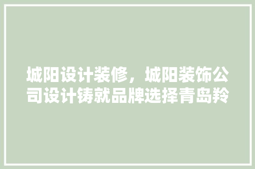 城阳设计装修，城阳装饰公司设计铸就品牌选择青岛羚羊装饰