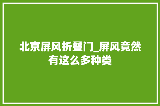 北京屏风折叠门_屏风竟然有这么多种类