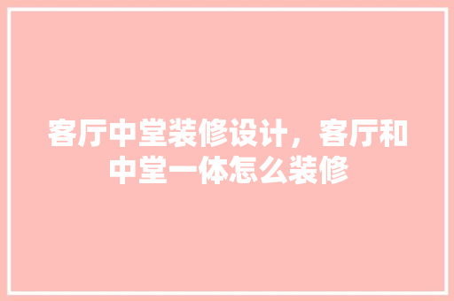 客厅中堂装修设计，客厅和中堂一体怎么装修