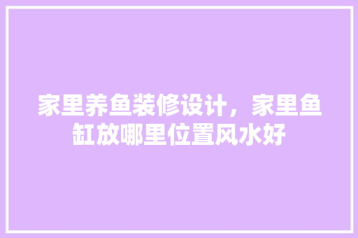 家里养鱼装修设计，家里鱼缸放哪里位置风水好