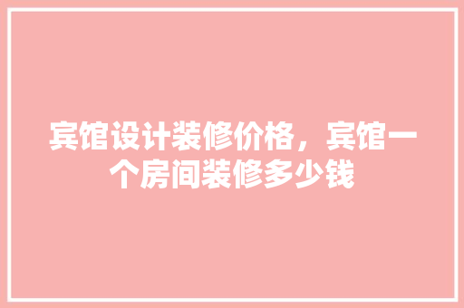 宾馆设计装修价格，宾馆一个房间装修多少钱