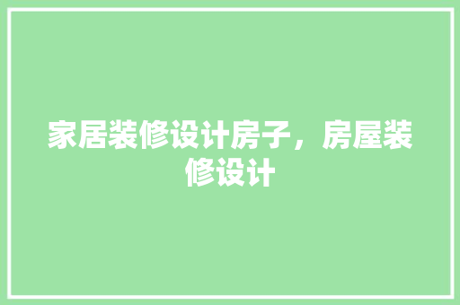 家居装修设计房子，房屋装修设计