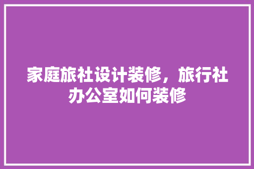 家庭旅社设计装修，旅行社办公室如何装修