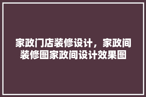家政门店装修设计，家政间装修图家政间设计效果图