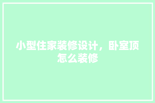 小型住家装修设计，卧室顶怎么装修