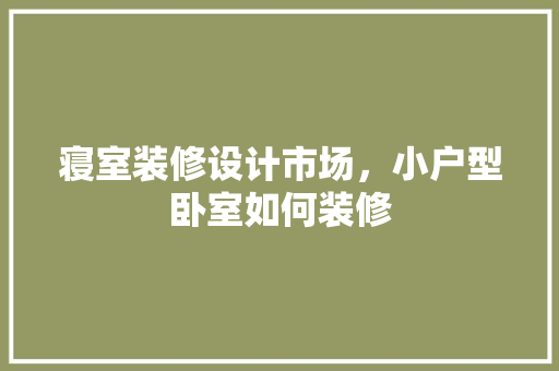 寝室装修设计市场，小户型卧室如何装修