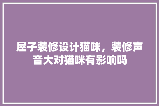 屋子装修设计猫咪，装修声音大对猫咪有影响吗