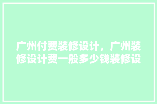 广州付费装修设计，广州装修设计费一般多少钱装修设计风格有哪些