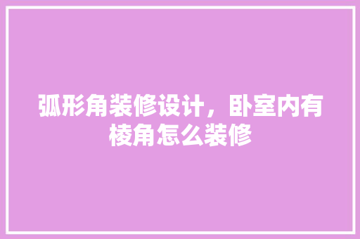 弧形角装修设计，卧室内有棱角怎么装修