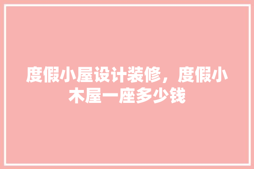 度假小屋设计装修，度假小木屋一座多少钱
