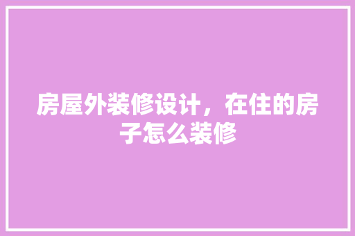 房屋外装修设计，在住的房子怎么装修