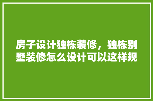 房子设计独栋装修，独栋别墅装修怎么设计可以这样规划
