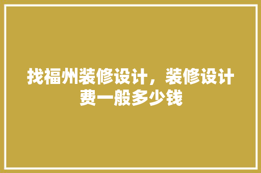 找福州装修设计，装修设计费一般多少钱