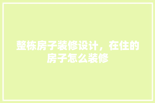 整栋房子装修设计，在住的房子怎么装修
