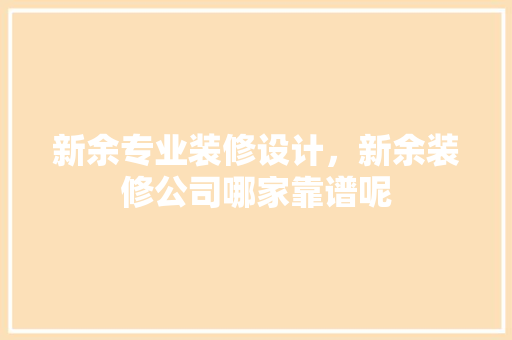 新余专业装修设计，新余装修公司哪家靠谱呢
