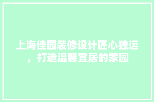 上海佳园装修设计匠心独运，打造温馨宜居的家园