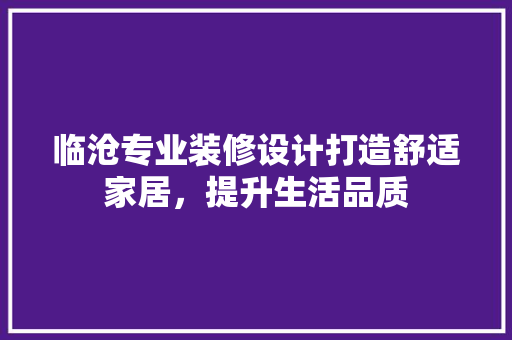临沧专业装修设计打造舒适家居，提升生活品质