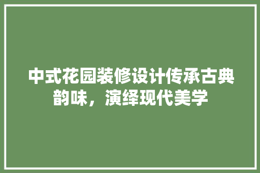中式花园装修设计传承古典韵味，演绎现代美学